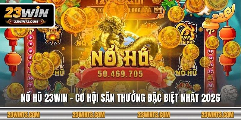 Nổ Hũ 23WIN - Cơ Hội Săn Thưởng Đặc Biệt Nhất 2026